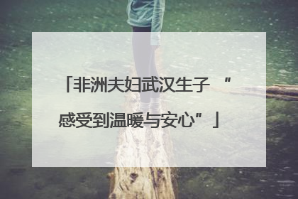 非洲夫妇武汉生子 “感受到温暖与安心”