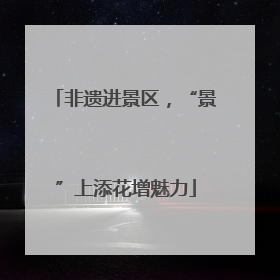 非遗进景区，“景”上添花增魅力