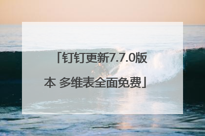 钉钉更新7.7.0版本 多维表全面免费