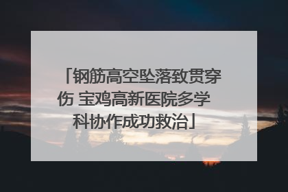 钢筋高空坠落致贯穿伤 宝鸡高新医院多学科协作成功救治