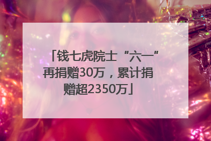 钱七虎院士“六一”再捐赠30万，累计捐赠超2350万