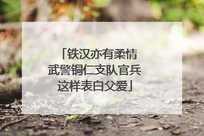 铁汉亦有柔情 武警铜仁支队官兵这样表白父爱