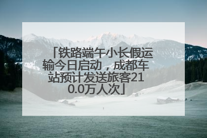铁路端午小长假运输今日启动，成都车站预计发送旅客210.0万人次