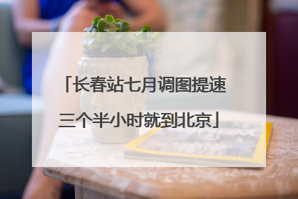 长春站七月调图提速 三个半小时就到北京