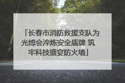 长春市消防救援支队为光博会淬炼安全盾牌 筑牢科技盛宴防火墙