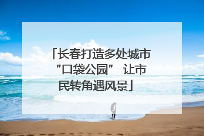 长春打造多处城市“口袋公园” 让市民转角遇风景