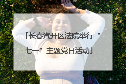 长春汽开区法院举行“七一”主题党日活动