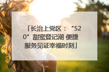 长治上党区：“520”甜蜜登记潮 便捷服务见证幸福时刻