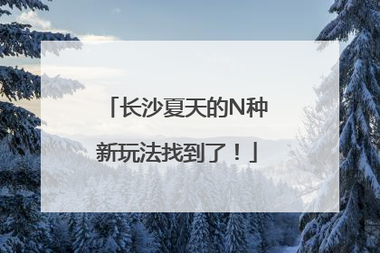长沙夏天的N种新玩法找到了！