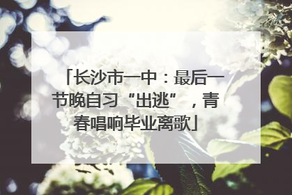 长沙市一中：最后一节晚自习“出逃”，青春唱响毕业离歌