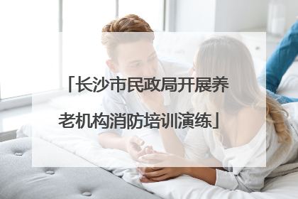 长沙市民政局开展养老机构消防培训演练
