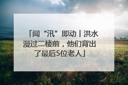 闻“汛”即动丨洪水漫过二楼前，他们背出了最后5位老人