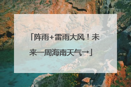 阵雨+雷雨大风！未来一周海南天气→