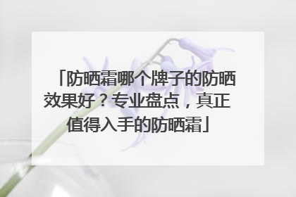 防晒霜哪个牌子的防晒效果好？专业盘点，真正值得入手的防晒霜