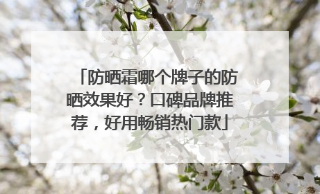 防晒霜哪个牌子的防晒效果好？口碑品牌推荐，好用畅销热门款