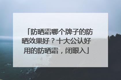 防晒霜哪个牌子的防晒效果好？十大公认好用的防晒霜，闭眼入