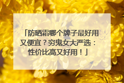 防晒霜哪个牌子最好用又便宜？穷鬼女大严选：性价比高又好用！