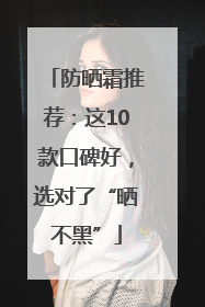 防晒霜推荐：这10款口碑好，选对了“晒不黑”
