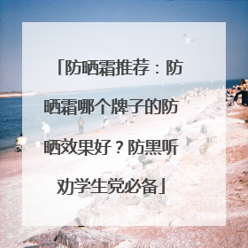 防晒霜推荐：防晒霜哪个牌子的防晒效果好？防黑听劝学生党必备