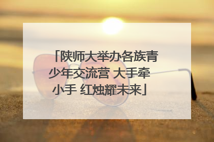 陕师大举办各族青少年交流营 大手牵小手 红烛耀未来