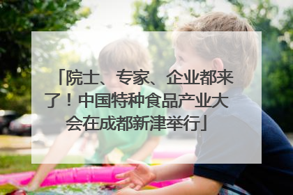 院士、专家、企业都来了！中国特种食品产业大会在成都新津举行