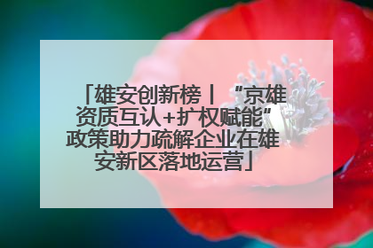 雄安创新榜丨“京雄资质互认+扩权赋能”政策助力疏解企业在雄安新区落地运营