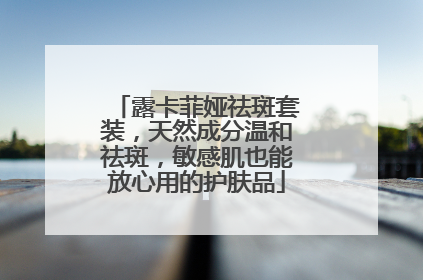 露卡菲娅祛斑套装，天然成分温和祛斑，敏感肌也能放心用的护肤品