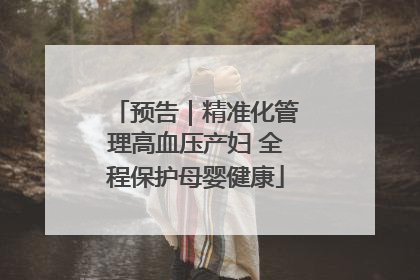 预告｜精准化管理高血压产妇 全程保护母婴健康