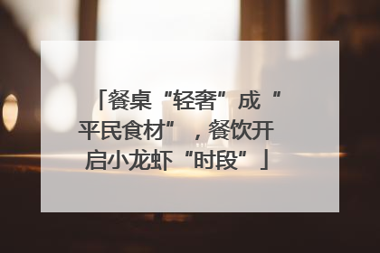 餐桌“轻奢”成“平民食材”，餐饮开启小龙虾“时段”