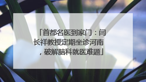 首都名医到家门：闫长祥教授定期坐诊河南，破解脑科就医难题