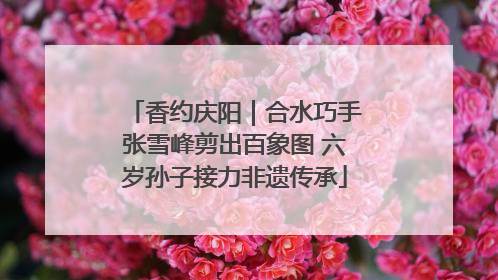 香约庆阳｜合水巧手张雪峰剪出百象图 六岁孙子接力非遗传承
