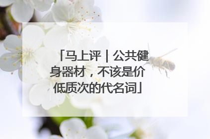 马上评｜公共健身器材，不该是价低质次的代名词