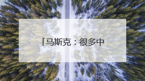 马斯克：很多中国之外的人并不了解中国的强大
