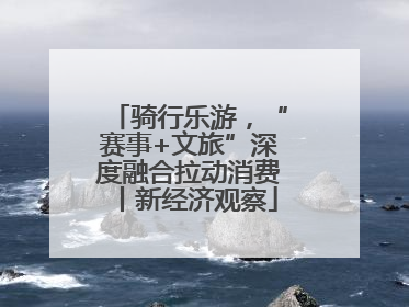 骑行乐游，“赛事+文旅”深度融合拉动消费丨新经济观察