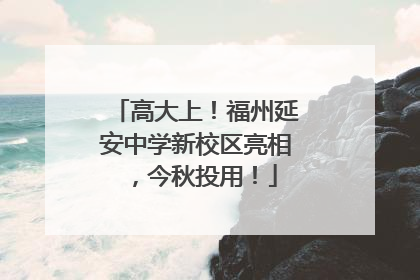 高大上！福州延安中学新校区亮相，今秋投用！