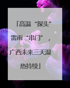 高温“探头”雷雨“串门”，广西未来三天湿热持续