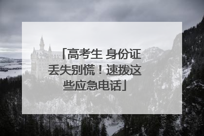高考生 身份证丢失别慌！速拨这些应急电话