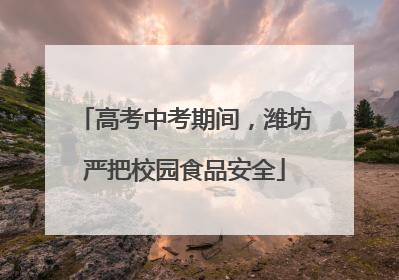 高考中考期间，潍坊严把校园食品安全