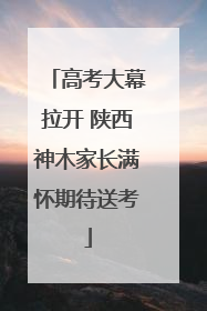 高考大幕拉开 陕西神木家长满怀期待送考