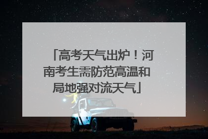 高考天气出炉！河南考生需防范高温和局地强对流天气