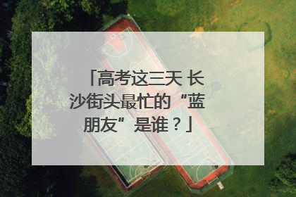 高考这三天 长沙街头最忙的“蓝朋友”是谁？