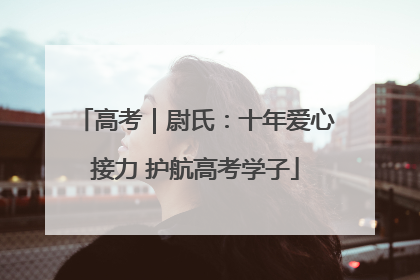 高考｜尉氏：十年爱心接力 护航高考学子