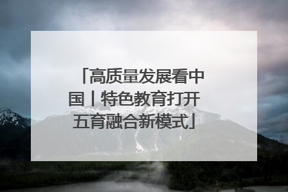 高质量发展看中国丨特色教育打开五育融合新模式