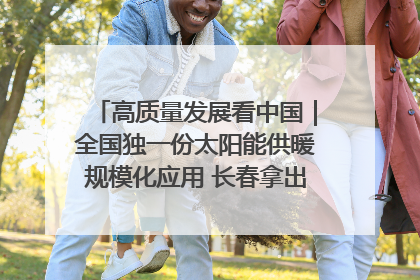 高质量发展看中国｜全国独一份太阳能供暖规模化应用 长春拿出“净月样本”