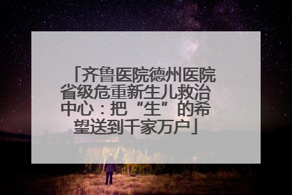 齐鲁医院德州医院省级危重新生儿救治中心：把“生”的希望送到千家万户