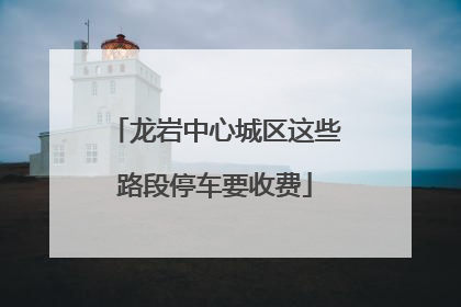 龙岩中心城区这些路段停车要收费