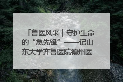 鲁医风采｜守护生命的“急先锋”——记山东大学齐鲁医院德州医院急诊重症医学科主任、主任医师庞国忠