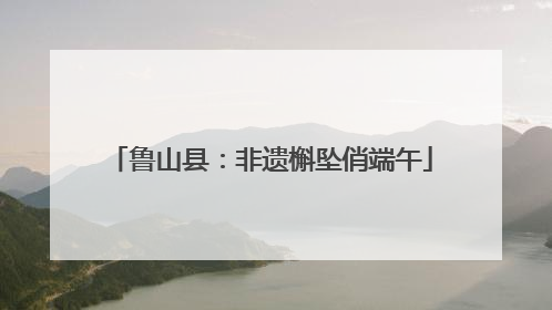 鲁山县：非遗槲坠俏端午