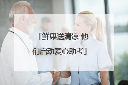 鲜果送清凉 他们启动爱心助考