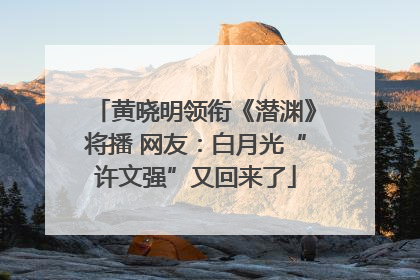 黄晓明领衔《潜渊》将播 网友：白月光“许文强”又回来了